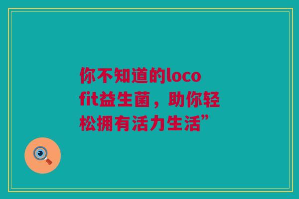 你不知道的loco fit益生菌，助你轻松拥有活力生活”