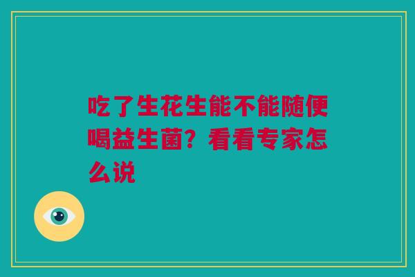 吃了生花生能不能随便喝益生菌？看看专家怎么说
