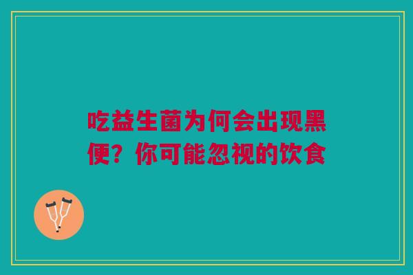 吃益生菌为何会出现黑便？你可能忽视的饮食