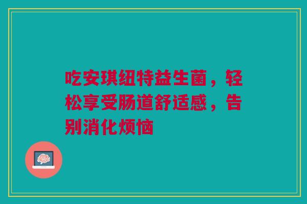 吃安琪纽特益生菌，轻松享受肠道舒适感，告别消化烦恼