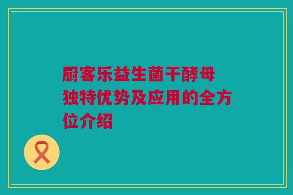 厨客乐益生菌干酵母 独特优势及应用的全方位介绍