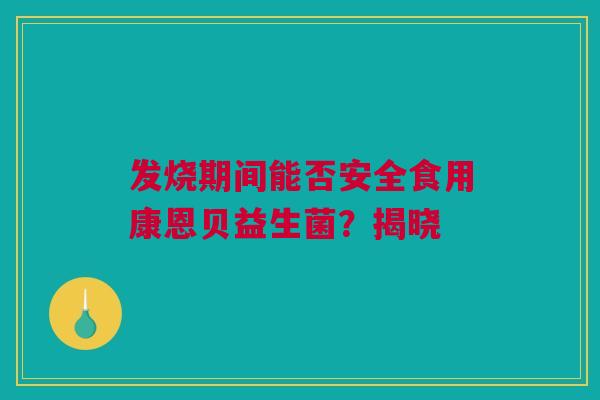 发烧期间能否安全食用康恩贝益生菌？揭晓