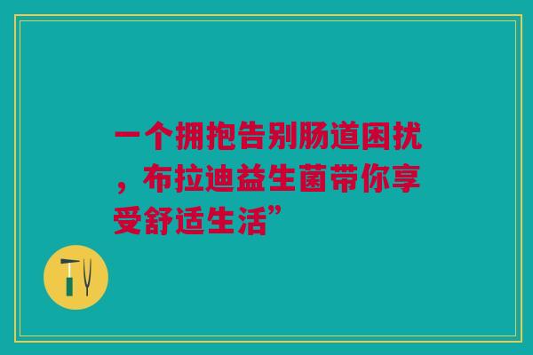 一个拥抱告别肠道困扰，布拉迪益生菌带你享受舒适生活”