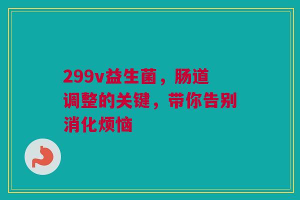 299v益生菌，肠道调整的关键，带你告别消化烦恼