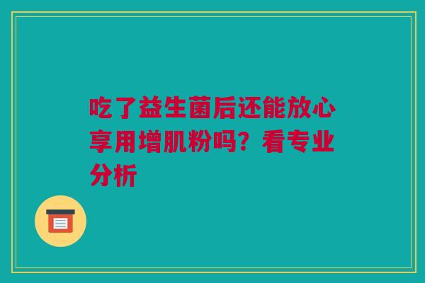 吃了益生菌后还能放心享用增肌粉吗？看专业分析
