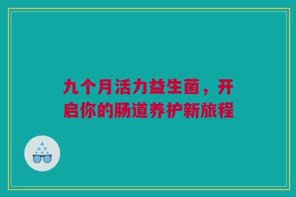 九个月活力益生菌，开启你的肠道养护新旅程