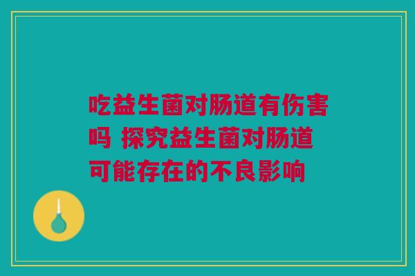 吃益生菌对肠道有伤害吗 探究益生菌对肠道可能存在的不良影响