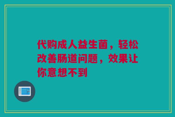 代购成人益生菌，轻松改善肠道问题，效果让你意想不到