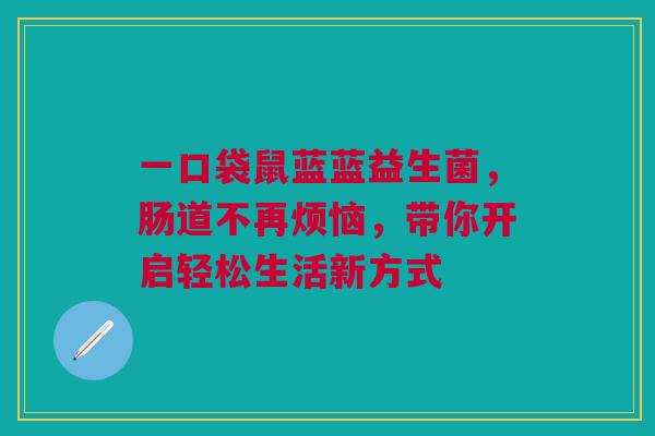一口袋鼠蓝蓝益生菌，肠道不再烦恼，带你开启轻松生活新方式