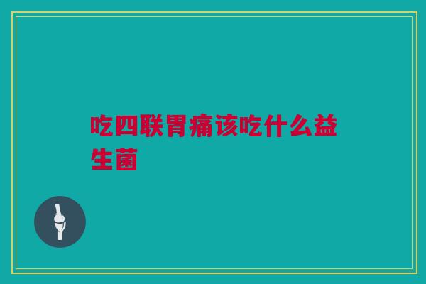 吃四联胃痛该吃什么益生菌
