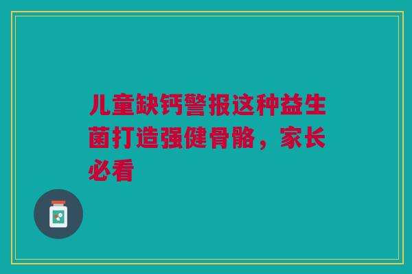 儿童缺钙警报这种益生菌打造强健骨骼，家长必看