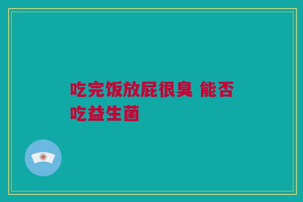 吃完饭放屁很臭 能否吃益生菌