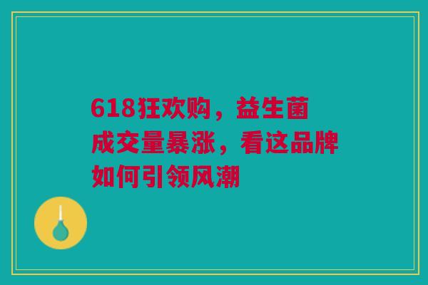 618狂欢购，益生菌成交量暴涨，看这品牌如何引领风潮