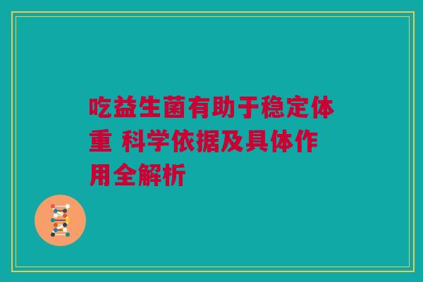 吃益生菌有助于稳定体重 科学依据及具体作用全解析