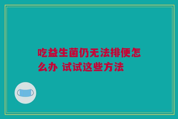 吃益生菌仍无法排便怎么办 试试这些方法