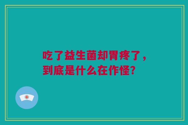 吃了益生菌却胃疼了，到底是什么在作怪？