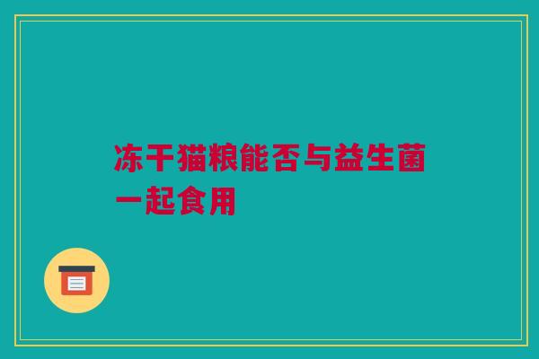 冻干猫粮能否与益生菌一起食用