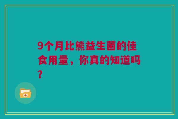 9个月比熊益生菌的佳食用量，你真的知道吗？