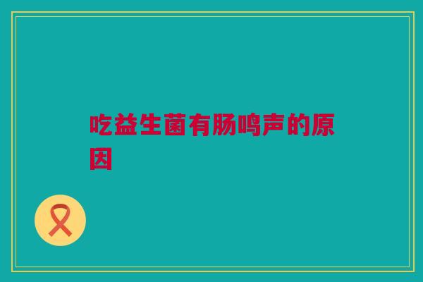 吃益生菌有肠鸣声的原因