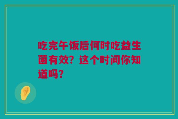 吃完午饭后何时吃益生菌有效？这个时间你知道吗？