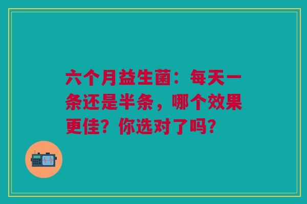 六个月益生菌：每天一条还是半条，哪个效果更佳？你选对了吗？