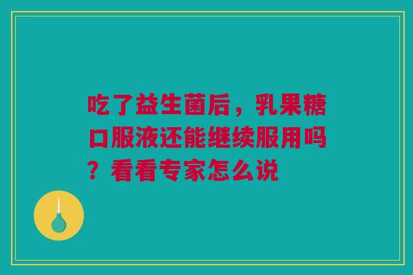 吃了益生菌后，乳果糖口服液还能继续服用吗？看看专家怎么说