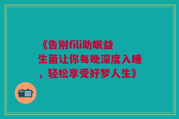 《告别fili助眠益生菌让你每晚深度入睡，轻松享受好梦人生》