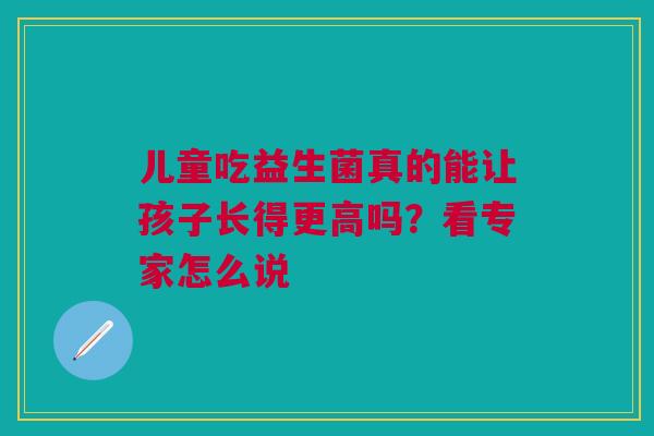 儿童吃益生菌真的能让孩子长得更高吗？看专家怎么说
