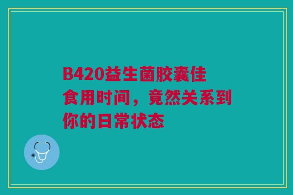 B420益生菌胶囊佳食用时间，竟然关系到你的日常状态