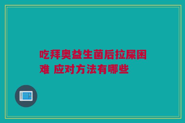 吃拜奥益生菌后拉屎困难 应对方法有哪些
