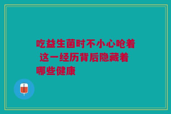 吃益生菌时不小心呛着 这一经历背后隐藏着哪些健康