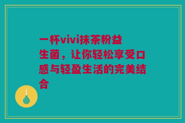 一杯vivi抹茶粉益生菌，让你轻松享受口感与轻盈生活的完美结合