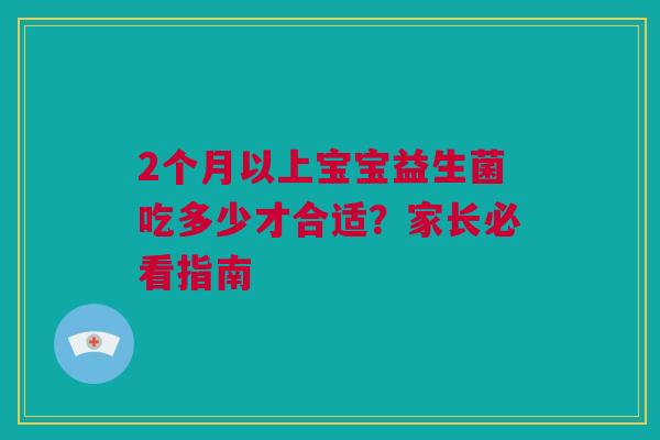 2个月以上宝宝益生菌吃多少才合适？家长必看指南