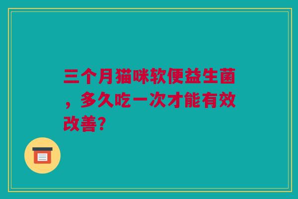 三个月猫咪软便益生菌，多久吃一次才能有效改善？