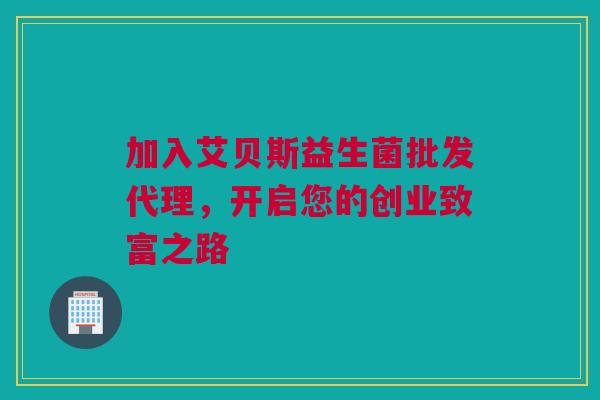 加入艾贝斯益生菌批发代理，开启您的创业致富之路