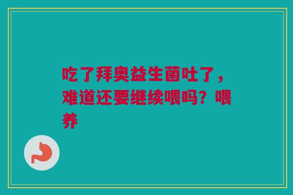 吃了拜奥益生菌吐了，难道还要继续喂吗？喂养
