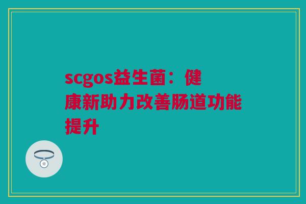 scgos益生菌：健康新助力改善肠道功能提升