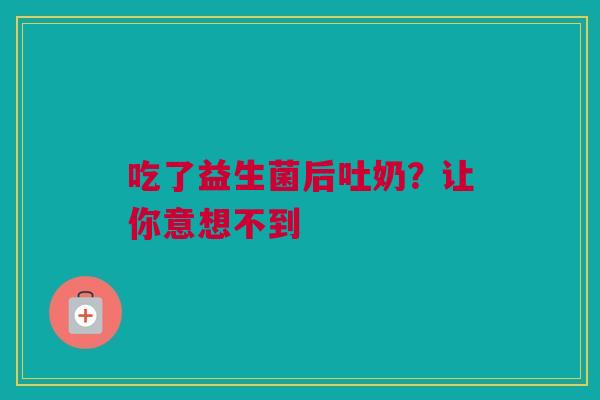 吃了益生菌后吐奶？让你意想不到