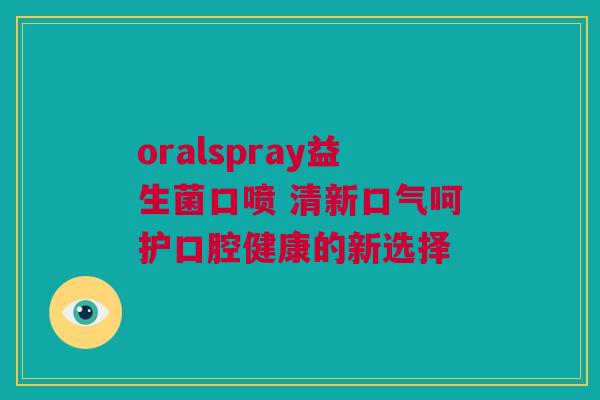 oralspray益生菌口喷 清新口气呵护口腔健康的新选择
