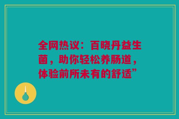 全网热议：百晓丹益生菌，助你轻松养肠道，体验前所未有的舒适”