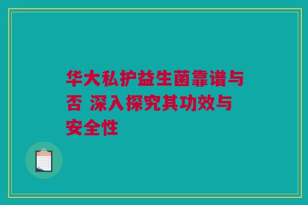 华大私护益生菌靠谱与否 深入探究其功效与安全性