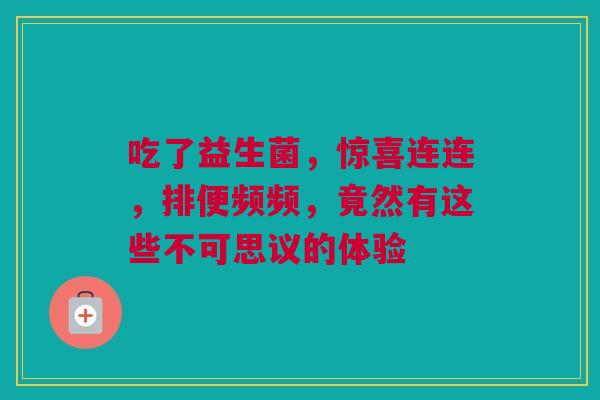 吃了益生菌，惊喜连连，排便频频，竟然有这些不可思议的体验