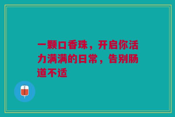 一颗口香珠，开启你活力满满的日常，告别肠道不适
