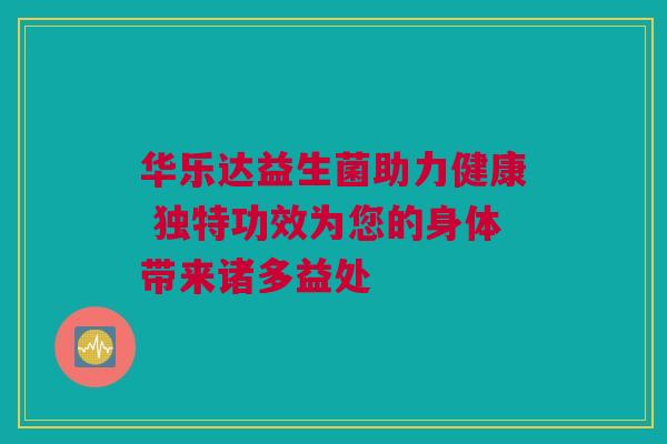华乐达益生菌助力健康 独特功效为您的身体带来诸多益处