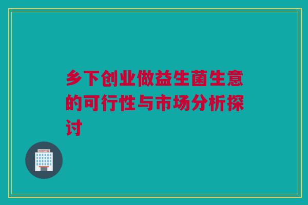 乡下创业做益生菌生意的可行性与市场分析探讨