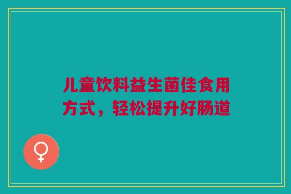 儿童饮料益生菌佳食用方式，轻松提升好肠道