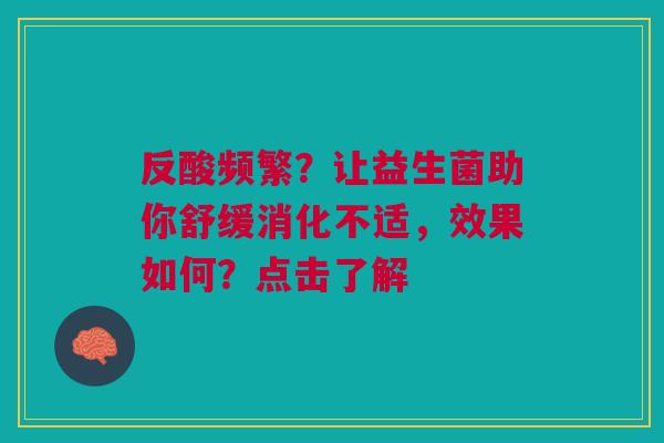 反酸频繁？让益生菌助你舒缓消化不适，效果如何？点击了解