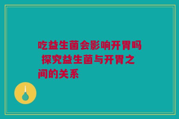 吃益生菌会影响开胃吗 探究益生菌与开胃之间的关系