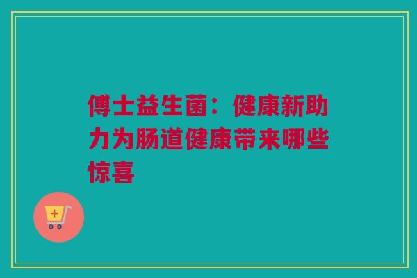 傅士益生菌：健康新助力为肠道健康带来哪些惊喜