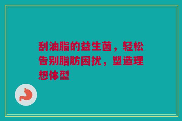 刮油脂的益生菌，轻松告别脂肪困扰，塑造理想体型